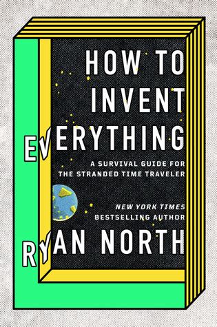 How To Invent Everything: A Survival Guide For The Stranded Time Traveler