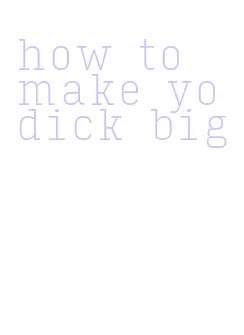 How To Make Yo Dick Big