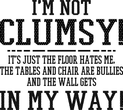 I am not clumsy; the floor just hates me.