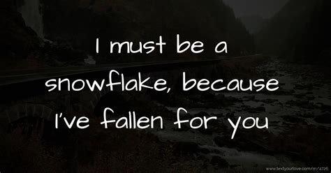 I must be a snowflake, because I've fallen for you