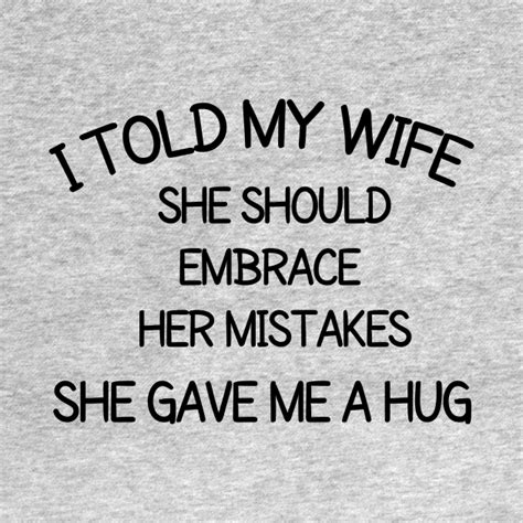 I told my wife she should embrace her mistakes. She gave me a hug.