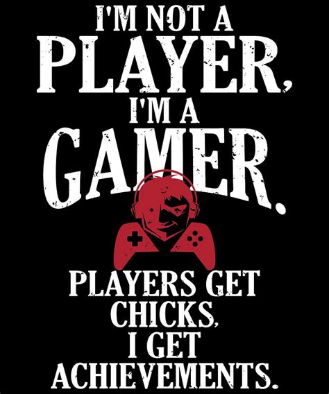 I'm not a player, I'm a gamer. Players get chicks; I get achievements.