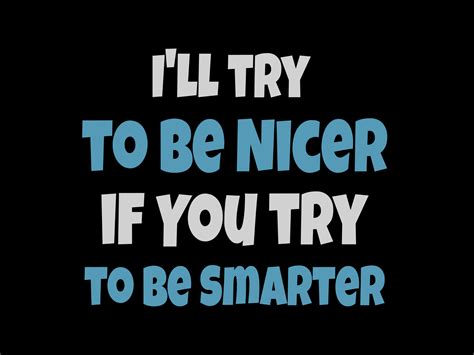 I'll be Nicer If You'll Be Smarter!