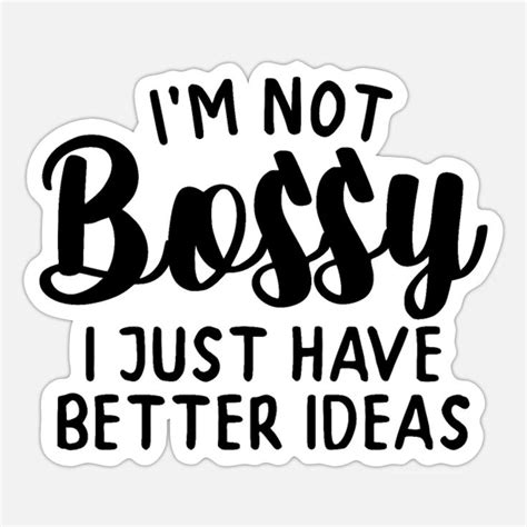 I'm not bossy, I just have better ideas