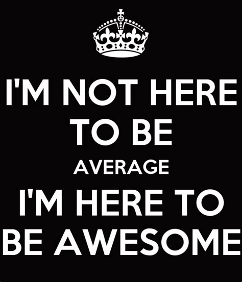 I'm not here to be average, I'm here to be awesome!
