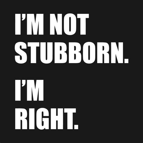 I'm not stubborn, I'm just always right