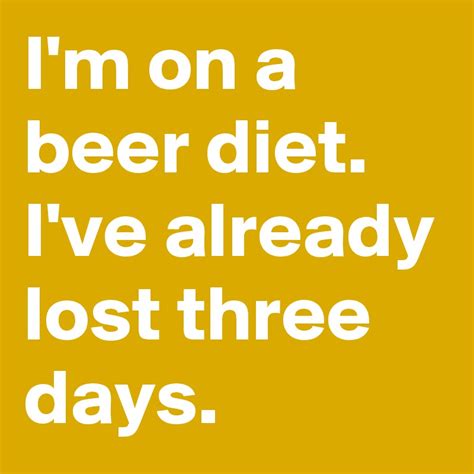 I'm on a beer diet. I've lost three days already.