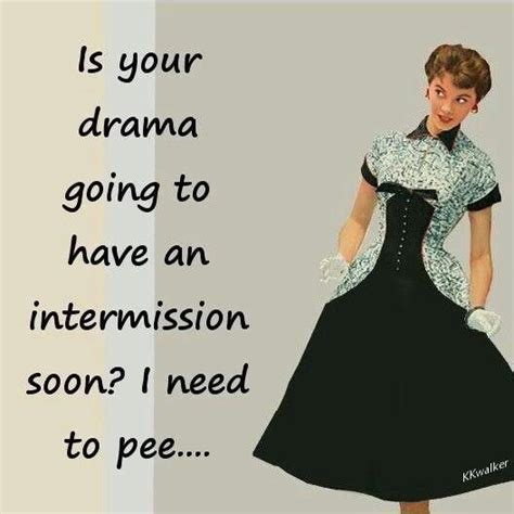 Is your drama going to have an intermission soon? I've got popcorn!