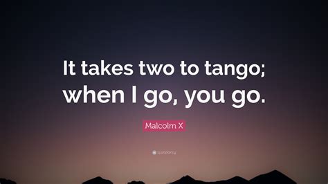 Malcolm X Quote “It takes two to tango; when I go, you go.” (10
