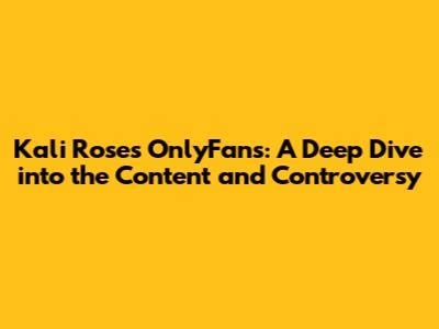 Kali Roses Onlyfans Exclusive Content Guide