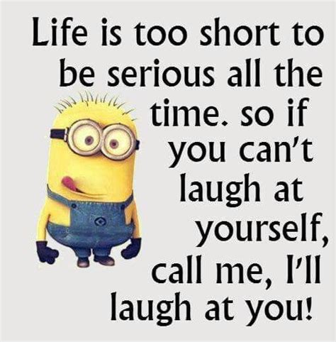 Life is too short to be serious all the time. So, if you can't laugh at yourself, call me—I'll laugh at you