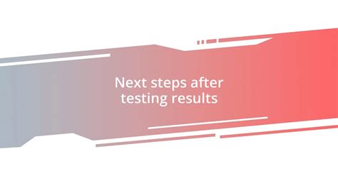 Next Steps After Testing