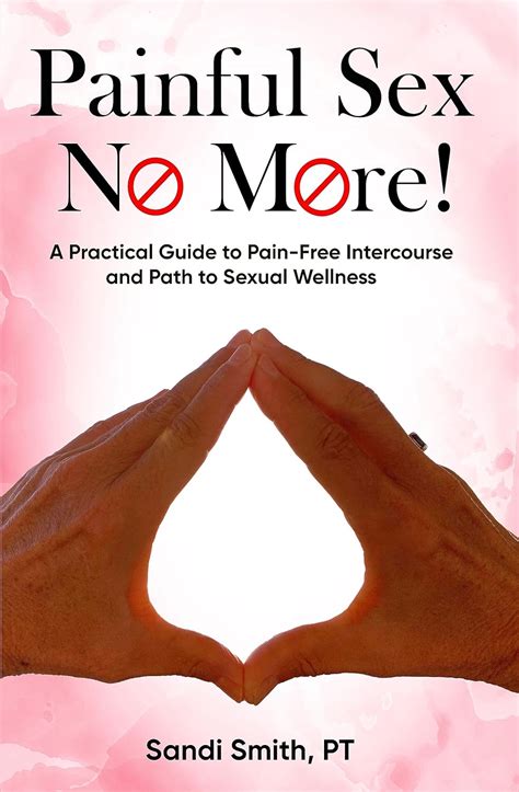Painful S.E.X. No More!: A Practical Guide To Pain-Free Intercourse And Path To Sexual Wellness