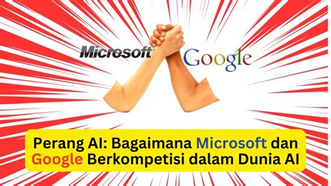 Perang Ai: Bagaimana Microsoft Dan Google Berkompetisi Dalam Dunia Ai