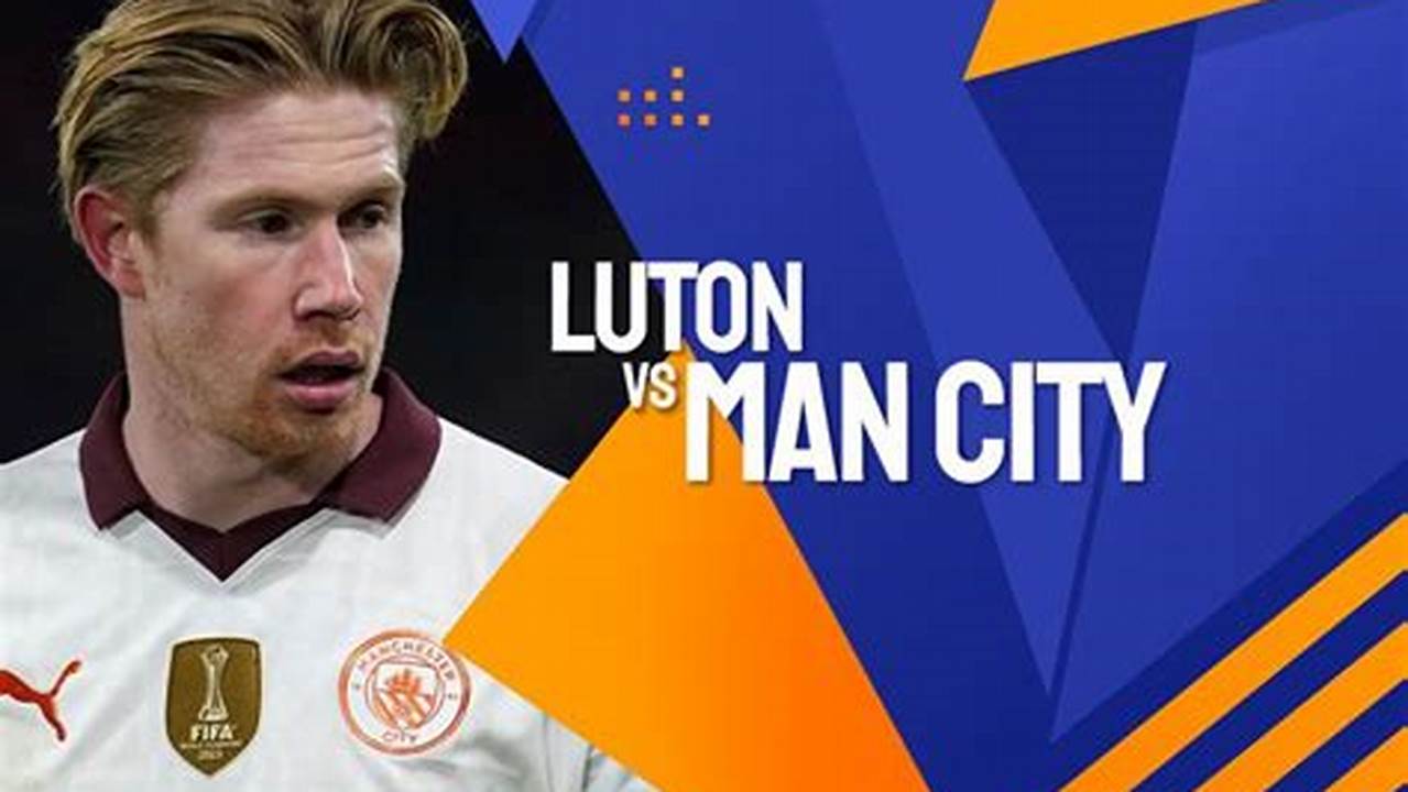 Prediksi Jitu Luton Town Vs Manchester City, 28 Februari 2024: Siapa Juaranya?