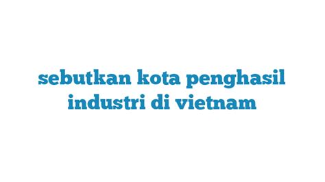 Sebutkan Kota Penghasil Industri di Vietnam