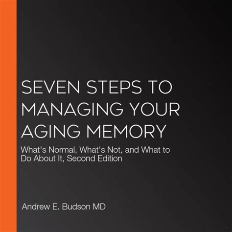 Seven Steps To Managing Your Aging Memory: What's Normal What's Not And What To Do About It