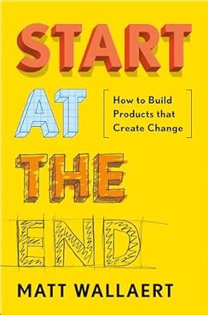 Start At The End: How To Build Products That Create Change