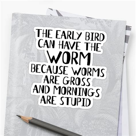 The early bird can have the worm, because worms are gross and mornings are stupid