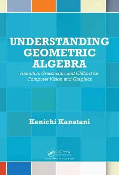 Understanding Geometric Algebra: Hamilton Grassmann And Clifford For Computer Vision And Graphics