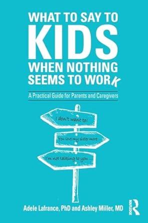 What To Say To Kids When Nothing Seems To Work: A Practical Guide For Parents And Caregivers