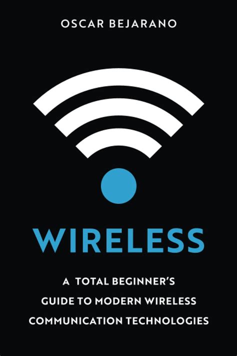 Wireless: A Total Beginner's Guide To Modern Wireless Communication Technologies