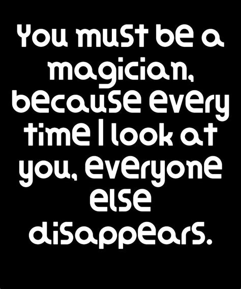 You must be a magician because whenever I look at you, everyone else disappears