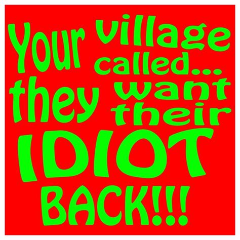 Your village called… They want their idiot back