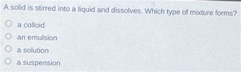 A Solid Is Stirred Into A Liquid And Dissolves. Which Type Of Mixture Forms