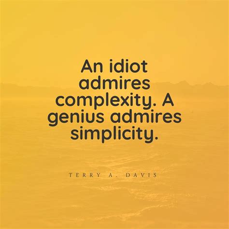 an idiot admires complexity a genius admires simplicity