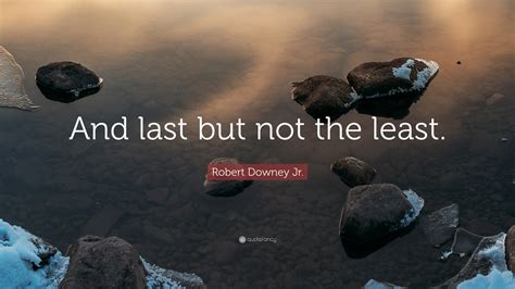 Robert Downey Jr. Quote “And last but not the least.”