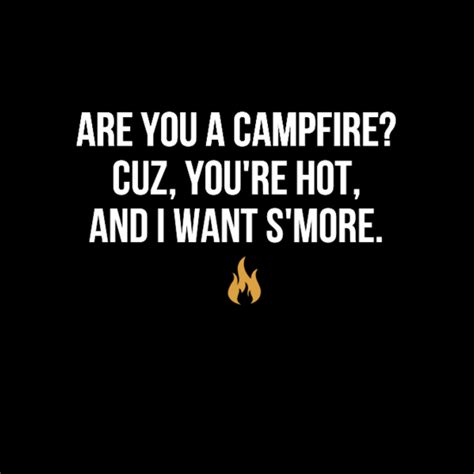 are you a campfire, because you're hot and I want s'more