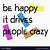be happy it drives people crazy