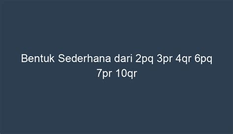 Bentuk Sederhana Dari 2pq 3pr 4qr 6pq 7pr 10qr Adalah Seputar Bentuk