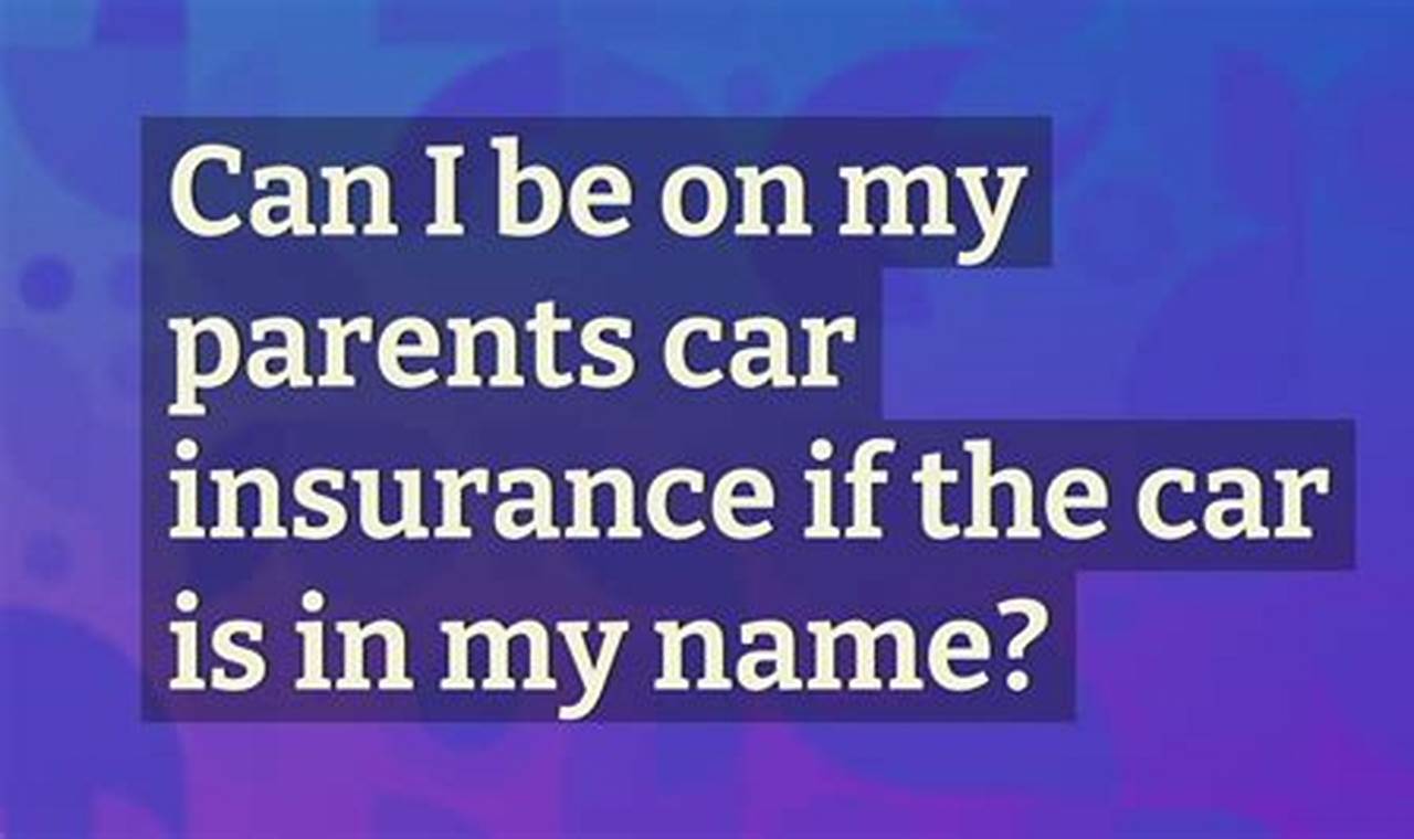 can i be on my parents car insurance if the car is in my name