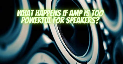 Can Speakers Be Too Powerful For Amp