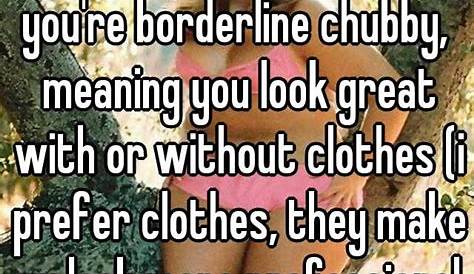 you're borderline chubby, meaning you look great with or without