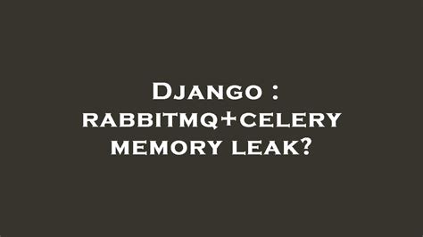 Django Celery Memory Leak