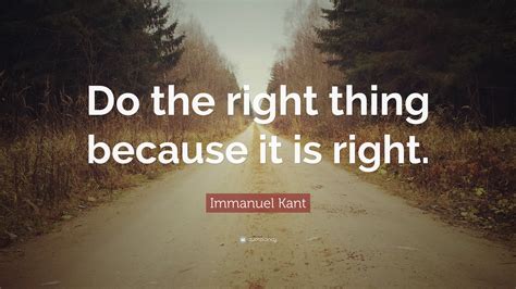 Immanuel Kant Quote “Do the right thing because it is right.”