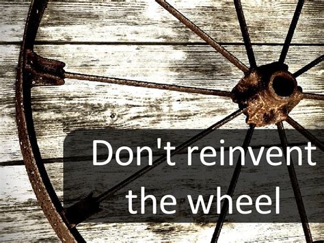 do not reinvent the wheel