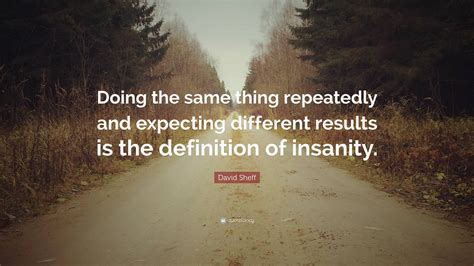Insanity doing the same thing over and over again and expecting different results