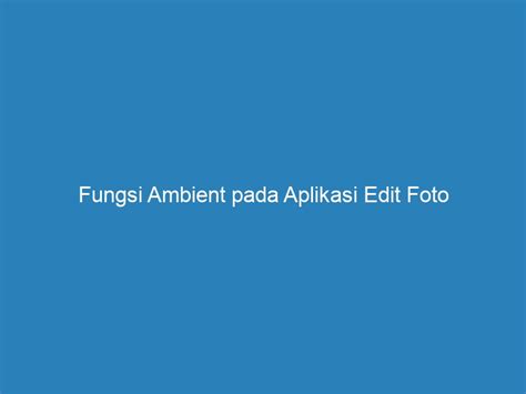 Fungsi Ambient Pada Aplikasi Edit Foto: Ciptakan Efek Yang Menakjubkan!