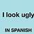 how do u say your ugly in spanish