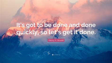 Henry H. Arnold Quote “It’s got to be done and done quickly, so let’s