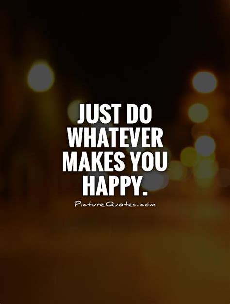 just do whatever makes you happy quotes