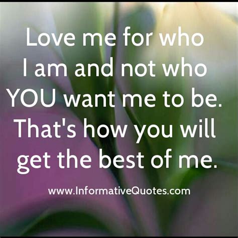 I want Someone to Love Me for who I am,Not for who they want Me to be.Thats the only way they
