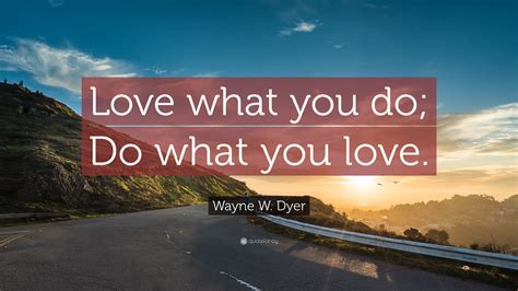 Wayne W. Dyer Quote “Love what you do; Do what you love.”