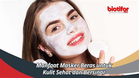 Temukan 7 Manfaat Masker Beras yang Jarang Diketahui untuk Kulit Sehat