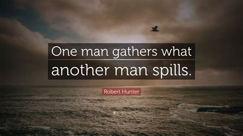 one man gathers what another man spills