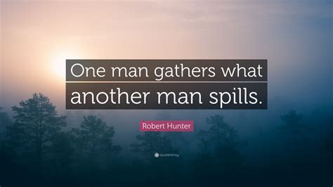 one man gathers what another man spills